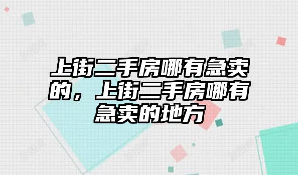 上街二手房哪有急賣的，上街二手房哪有急賣的地方
